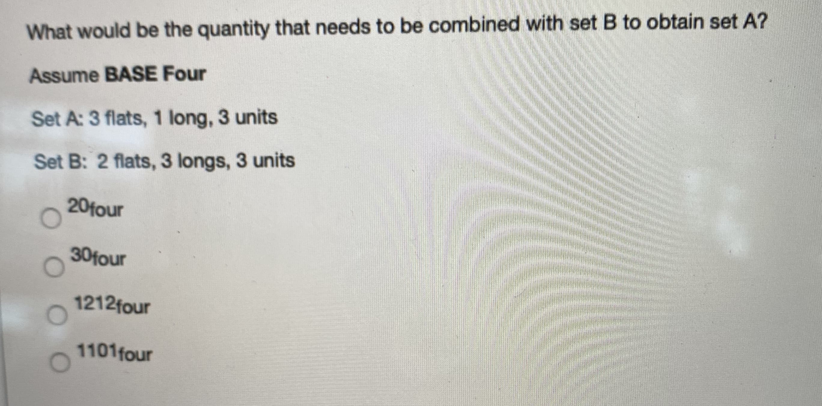 What would be the quantity that needs to be combined with set B to obtain set A?
Assume BASE Four
Set A: 3 flats, 1 long, 3 units
Set B: 2 flats, 3 longs, 3 units
