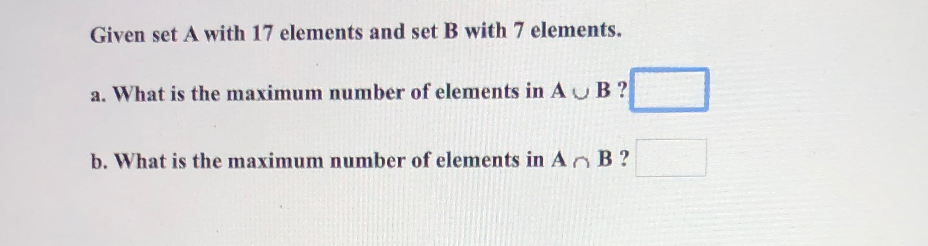 Given set A with 17 elements and set B with 7 elements.
a. What is the maximum number of elements in Au B ?
b. What is the maximum number of elements in An B ?
