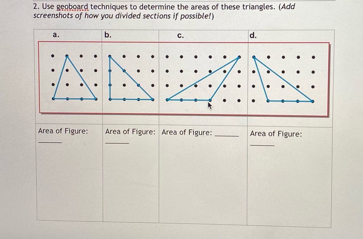 2. Use geoboard techniques to determine the areas of these triangles. (Add
screenshots of how you divided sections if possible!)
а.
b.
С.
d.
Area of Figure:
Area of Figure: Area of Figure:
Area of Figure:

