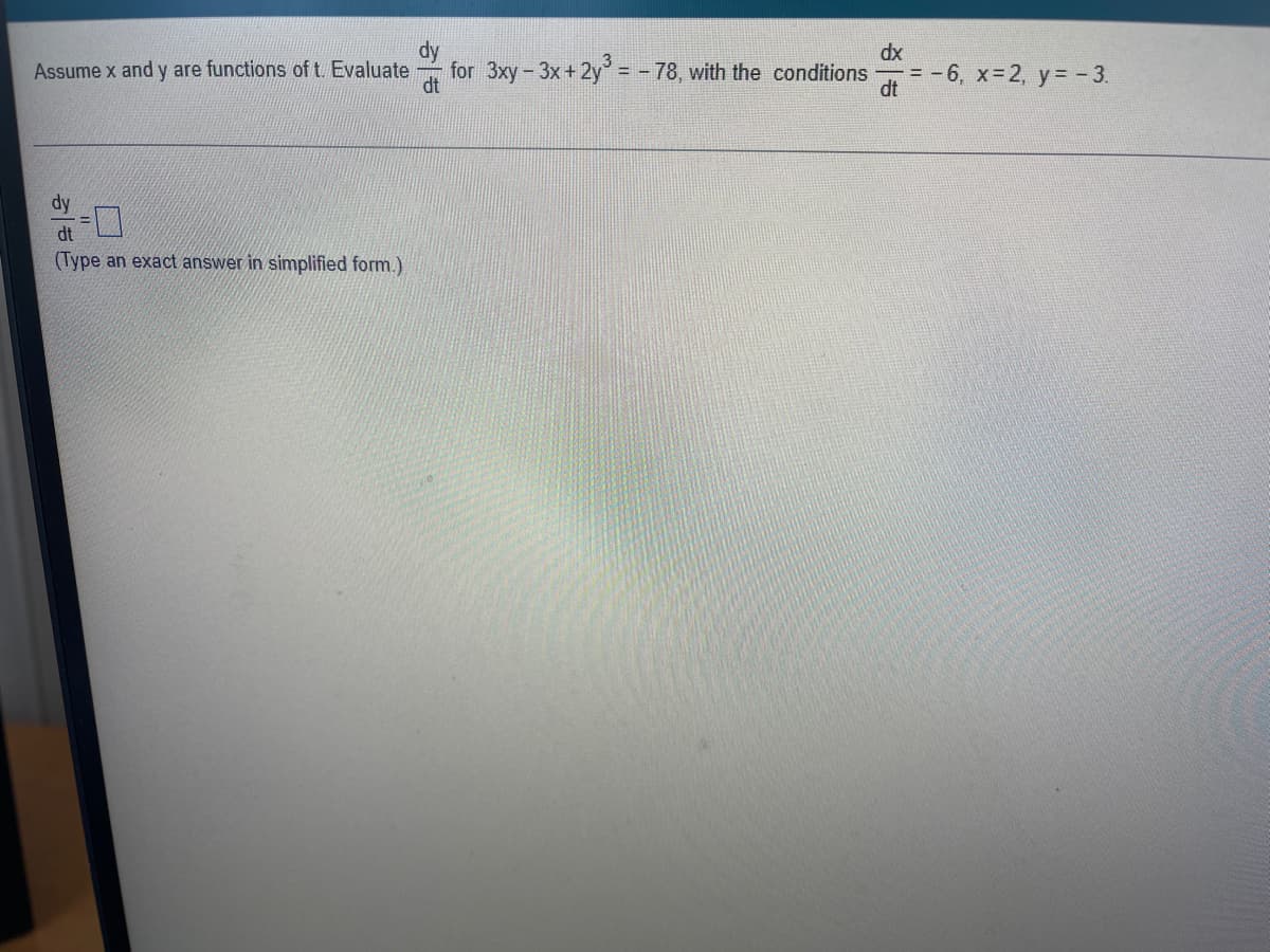 dy
dx
Assume x and y are functions of t. Evaluate
for 3xy-3x+2y³ = -78, with the conditions
-=-6, x=2, y = - 3.
dt
dy
dt
(Type an exact answer in simplified form.)