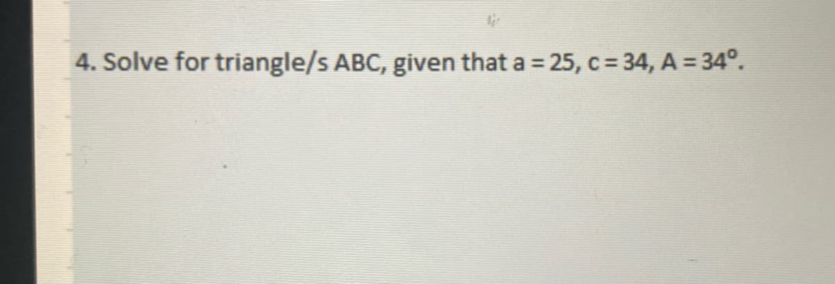 4. Solve for triangle/s ABC, given that a = 25, c= 34, A = 34°.
