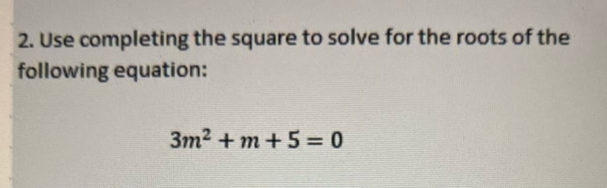 2. Use completing the square to solve for the roots of the
following equation:
3m2 + m +5 = 0

