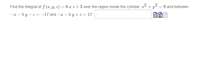 Find the integral of ƒ (x,Y, z) = 6 z z +3 over the region inside the cylinder z2 + y²
-z - 5 y – z = -17 and -z – 5 y+ z = 17.
9 and between
