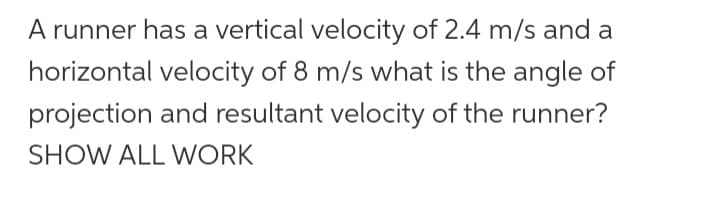 A runner has a vertical velocity of 2.4 m/s and a
horizontal velocity of 8 m/s what is the angle of
projection and resultant velocity of the runner?
SHOW ALL WORK