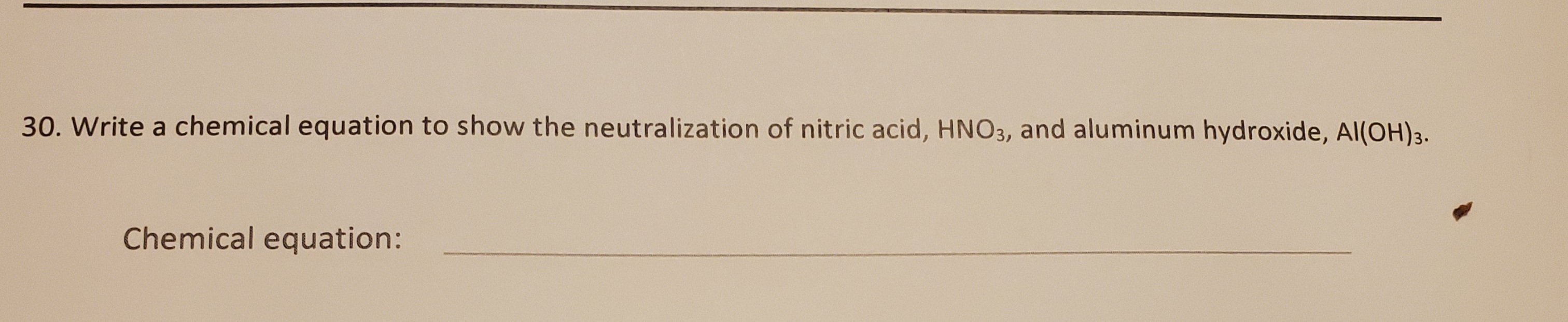 30. Write a chemical equation to show the neutralization of nitric acid, HNO3, and aluminum hydroxide, Al(OH)3.
Chemical equation:
