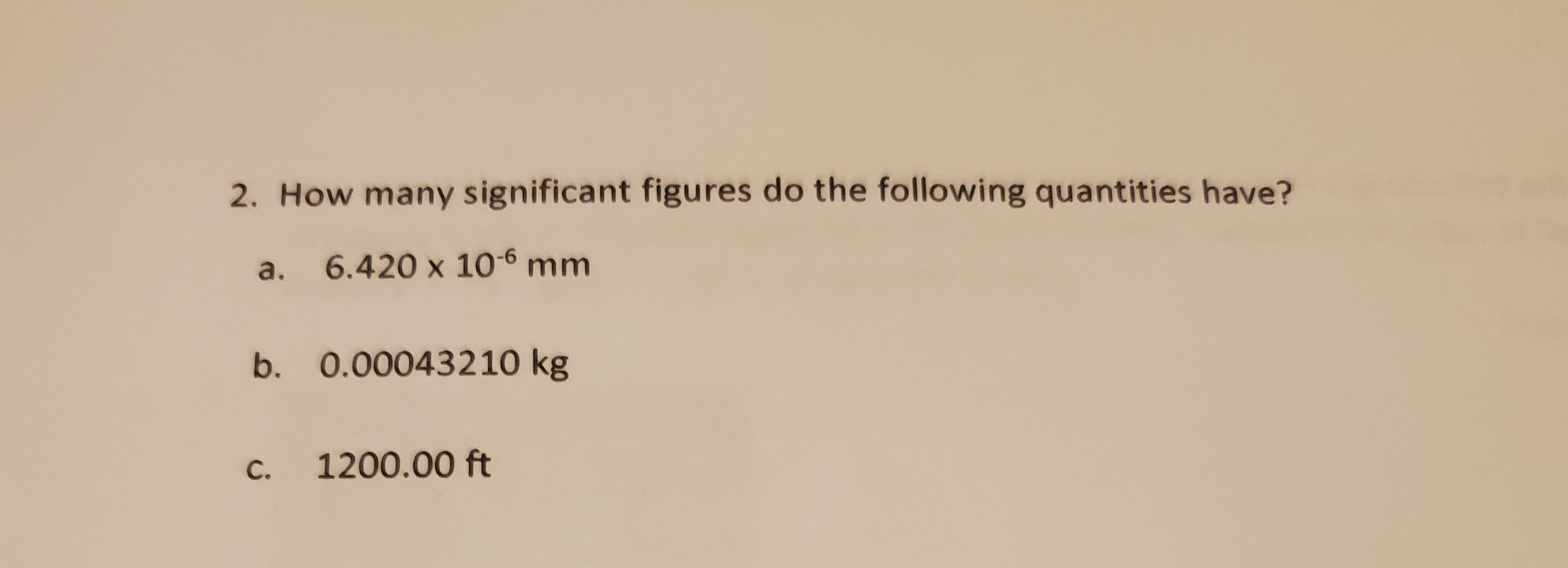 How many significant figures do the following quantities have?
a. 6.420 x 106 mm
b. 0.00043210 kg
1200.00 ft
