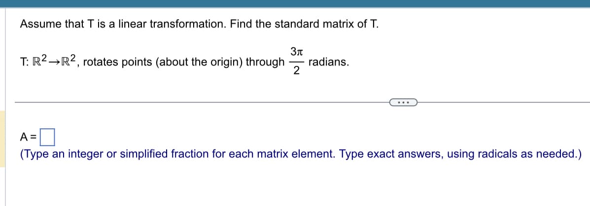 Assume that T is a linear transformation. Find the standard matrix of T.
3μ
2
T: R² R2, rotates points (about the origin) through radians.
...
A =
(Type an integer or simplified fraction for each matrix element. Type exact answers, using radicals as needed.)