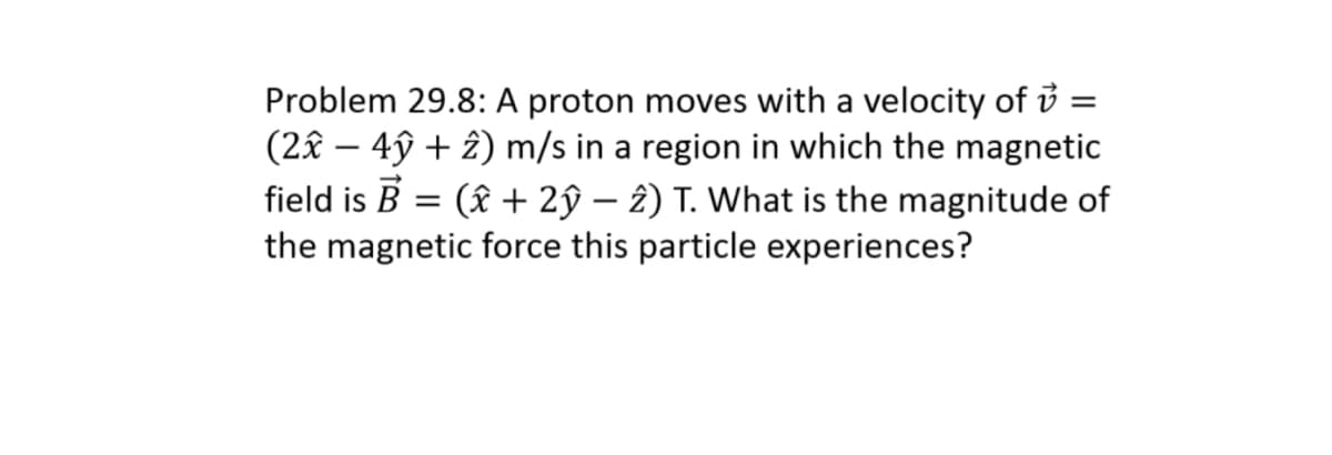 Problem 29.8: A proton moves with a velocity of i
(2â – 4ỹ + 2) m/s in a region in which the magnetic
field is B = (£ + 2ŷ – 2) T. What is the magnitude of
the magnetic force this particle experiences?
-
