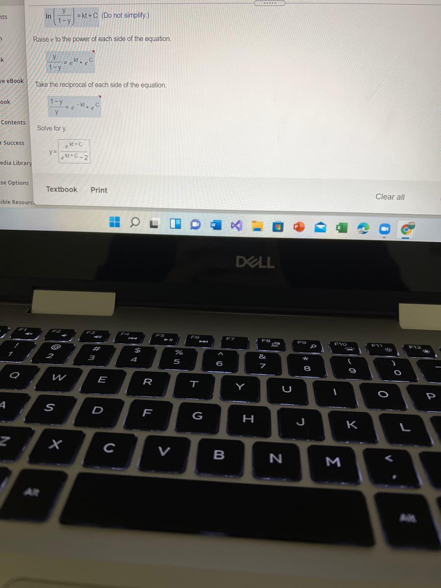 .....
y
In
= kt + C (Do not simplify.)
nts
1-y.
Raise e to the power of each side of the equation.
y
= e kt.C
1-y
k
ve eBook
Take the reciprocal of each side of the equation.
1-y
= e
- kt. eC
ook
Contents
Solve for y.
r Success
e kt + C
y% =
kt+C- 2
edia Library
se Options
Textbook
Print
Clear all
sible Resourc
DELL
F3
F4
F5
F6
F7
F9
F10
F11
F12
PAA
%23
$
&
4
5
6
8
E
R
Y
P
D
G
K
C
V
B
M
AR
しの
