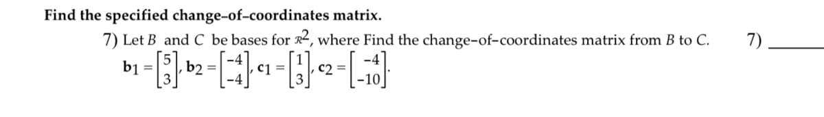 Find the specified change-of-coordinates
matrix.
7) Let B and C be bases for R2, where Find the change-of-coordinates matrix from B to C.
b1 =
- [3]· b ² = [ 4 ]-· ¹ = [3¹] ²2² - [16]
C1
C2 =
7)