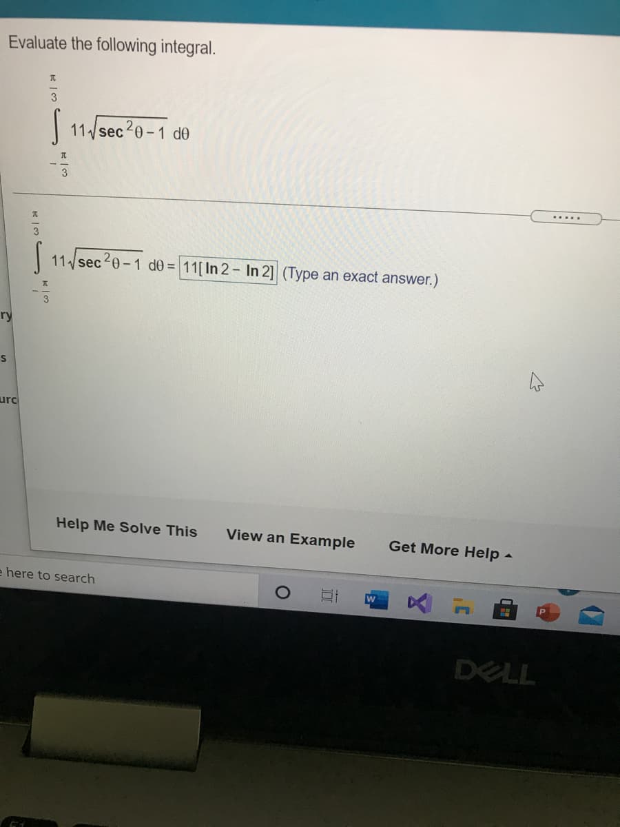 Evaluate the following integral.
3
11 sec20-1 de
.....
3
11 sec20-1 d0 = 11[In 2- In 2] (Type an exact answer.)
ry
urc
Help Me Solve This
View an Example
Get More Help -
e here to search
DELL
