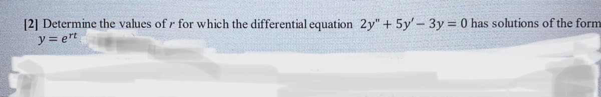 [2] Determine the values of r for which the differential equation 2y" + 5y' – 3y = 0 has solutions of the form
ソ=ert
