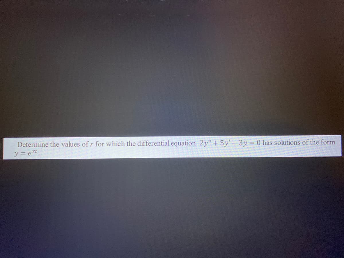 Determine the values of r for which the differential equation 2y"+ 5y'– 3y = 0 has solutions of the form
y= ert.
