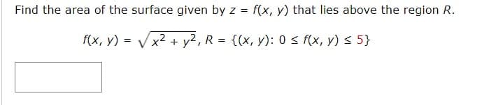 Find the area of the surface given by z = f(x, y) that lies above the region R.
f(x, y)
= Vx2 + y2, R = {(x, y): 0 < f(x, y) < 5}
