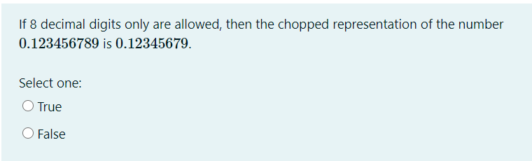 If 8 decimal digits only are allowed, then the chopped representation of the number
0.123456789 is 0.12345679.
Select one:
O True
O False
