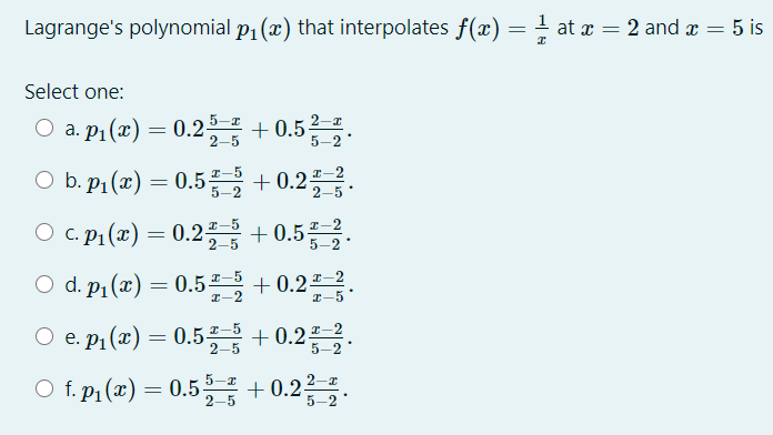 Lagrange's polynomial p1 (x) that interpolates f(x) = at x = 2 and æ = 5 is
Select one:
O a. p1(x) = 0.25 + 0.52-
2-5
5-2
O b.pi(2) = 0.5을 +0.223.
I-5
O b. p1 (x)
5-2
2-5
I-2
O c. P1 (x) = 0.2 + 0.52.
2-5
d. p1 (x) = 0.5 + 0.2.
I-5
I-2
I-5
O e. p1 (1) = 0.5 + 0.2.
I-2
+ 0.2 2
5-2
O f pi(z) = 0.5 + 0.2를 .
f. p1 (x) =
5-2
5-2
