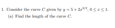 1. Consider the curve C given by y = 5+ 2x3/2, 0 <x < 1.
(a) Find the length of the curve C.
