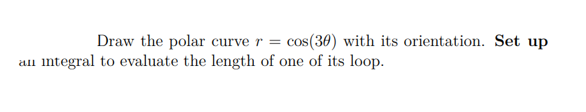 Draw the polar curve r =
all integral to evaluate the length of one of its loop.
cos(30) with its orientation. Set up

