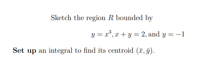 Sketch the region R bounded by
y = x°, x + y = 2, and y = -1
Set up an integral to find its centroid (7, g).
