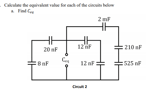 . Calculate the equivalent value for each of the circuits below
a. Find Ceq
2 mF
12 nF
210 nF
20 nF
Ceq
8 nF
12 nF
:525 nF
Circuit 2
