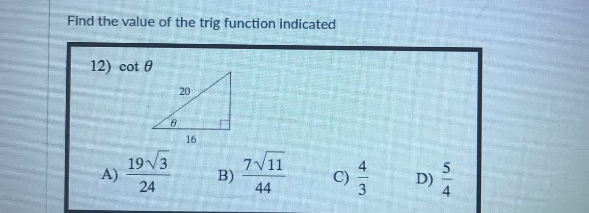 Find the value of the trig function indicated
12) cot 0
20
16
19 V3
A)
24
7V11
B)
44
D)
514
