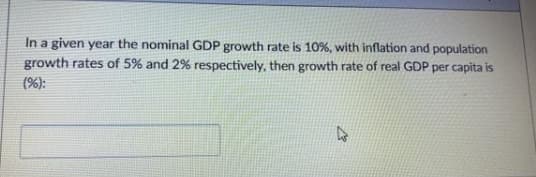 In a given year the nominal GDP growth rate is 10%, with inflation and population
growth rates of 5% and 2% respectively, then growth rate of real GDP per capita is
(%):
