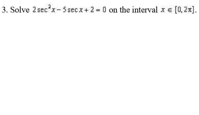 3. Solve 2 sec x-5 secx+ 2 0 on the interval x e [0,21].
