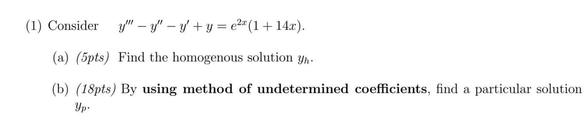 (1) Consider
y" – y" – y' + y = e2" (1+ 14.x).
(a) (5pts) Find the homogenous solution yp.
(b) (18pts) By using method of undetermined coefficients, find a particular solution
Yp.
