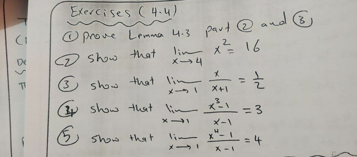 Exercises ( 4.4)
O prove Lpmma 4.3
part @ and ®
2.
lim x= 16
メ→4
De
D show that
(3)
3
show that lim
%3D
メー
X+1
(3y
show that lim x-\ =3
3.
メ →1
メー\
Show that
lin X- L=4
メ ラ」
