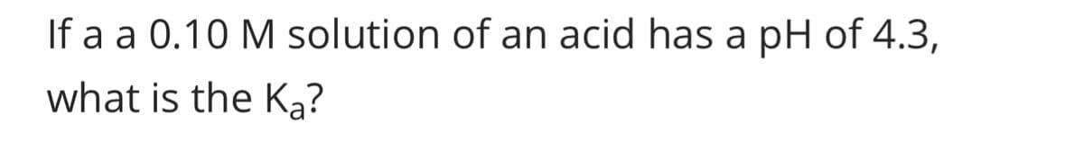 If a a 0.10 M solution of an acid has a pH of 4.3,
what is the Ka?