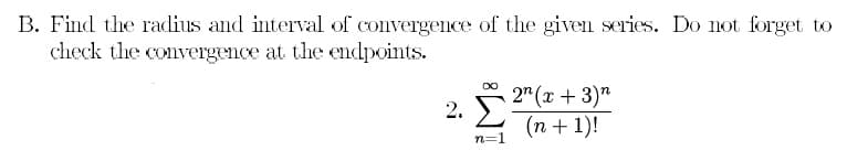 B. Find the radius and interval of convergence of the given series. Do not forget to
check the convergence at the endpoints.
2 Σ
2" (x +3)"
(n + 1)!
n=
