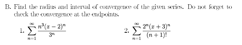 B. Find the radius and interval of convergence of the given series. Do not forget to
check the convergence at the endpoints.
п (х — 2)"
Σ
2" (х + 3)"
(n + 1)!
1.
2.
3n
n=1
n=:
