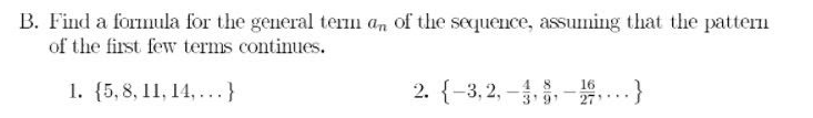 B. Find a formula for the general tern a, of the sequence, assuming that the patteri
of the first few terms continues.
1. {5,8, 11, 14, ...}
2. {-3,2, --..}
4 8
3'91
16
