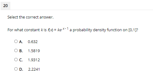 Select the correct answer.
For what constant k is fx) = ke *-1 a probability density function on [0,1]?
А.
0.632
O B.
1.5819
OC.
1.9312
OD.
2.2241
20
