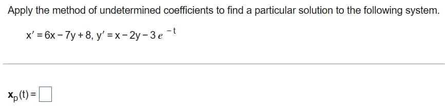 Apply the method of undetermined coefficients to find a particular solution to the following system.
x' = 6x - 7y + 8, y' = x- 2y - 3 e-
Xp (t) =|
