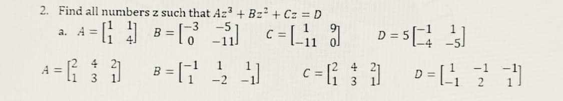 2. Find all numbers z such that Az3 + Bz² + Cz = D
-3 -5
a. A
[₁4] B =[₁₁1]
C
c=L_₁₁ ย
0
A =
11
4
3
B =
1 1
-2
41
c=²
C=
4
3
D = 5
= 50-3
1
D=1₁₁21