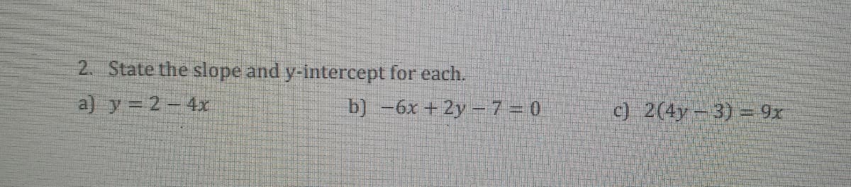 2. State the slope and y-intercept for each.
a) y = 2-4x
b) -6x + 2y 7=0
e) 2(4y-3)= 9x
