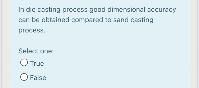 In die casting process good dimensional accuracy
can be obtained compared to sand casting
process.
Select one:
O True
O False
