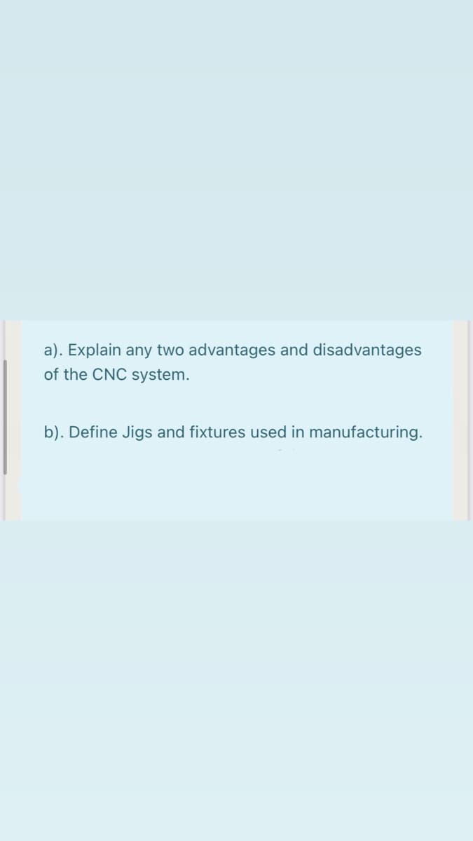 a). Explain any two advantages and disadvantages
of the CNC system.
b). Define Jigs and fixtures used in manufacturing.

