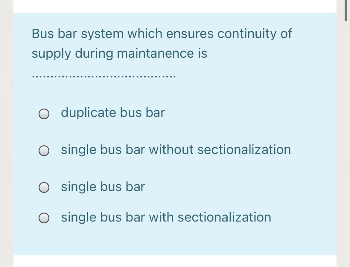 Bus bar system which ensures continuity of
supply during maintanence is
O duplicate bus bar
O single bus bar without sectionalization
O single bus bar
O s ingle bus bar with sectionalization
