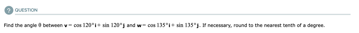 QUESTION
Find the angle 0 between v = cos 120°i+ sin 120°j and w= cos 135°i+ sin 135°j. If necessary, round to the nearest tenth of a degree.
