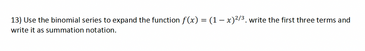 13) Use the binomial series to expand the function f(x) = (1 – x)²/3. write the first three terms and
write it as summation notation.
