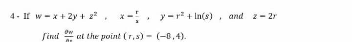 4 - If w = x + 2y + z? ,
x ,
y = r2 + In(s), and
z = 2r
X =
find
at the point (r, s) = (-8,4).
%3!
as

