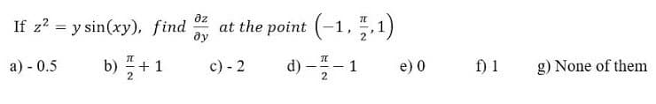 az
If z? = y sin(xy), find
at the point (-1, .1)
ây
a) - 0.5
b) 플+1
c) - 2
d) -- 1
e) 0
f) 1
g) None of them
2
2
