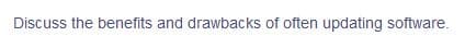 Discuss the benefits and drawbacks of often updating software.
