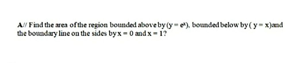 A// Find the area of the region bounded above by (y e), bounded below by (y x)and
the boundary line on the sides byx 0 and x = 1?
%3D
%3D

