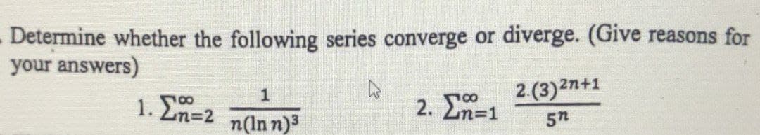Determine whether the following series converge or diverge. (Give reasons for
your answers)
2. En=1
2.(3)2n+1
100
n(In n)3
5n
