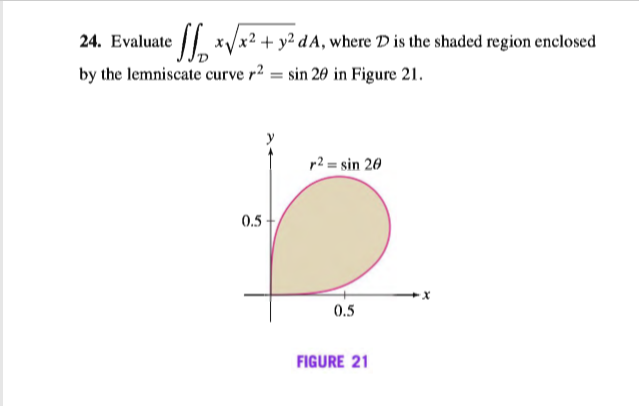 24. Evaluate | x/x² + y² dA, where D is the shaded region enclosed
by the lemniscate curve r² = sin 20 in Figure 21.
r2 = sin 20
0.5
0.5
FIGURE 21
