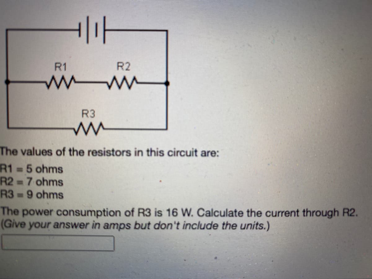 R1
R2
R3
The values of the resistors in this circuit are:
R1 =5 ohms
R2 7 ohms
R3 = 9 ohms
%3D
%3D
The power consumption of R3 is 16 W. Calculate the current through R2.
(Give your answer in amps but don't include the units.)
