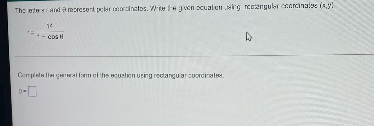 The letters r and 0 represent polar coordinates. Write the given equation using rectangular coordinates (x,y).
14
1- cos0
Complete the general form of the equation using rectangular coordinates.
0 =
